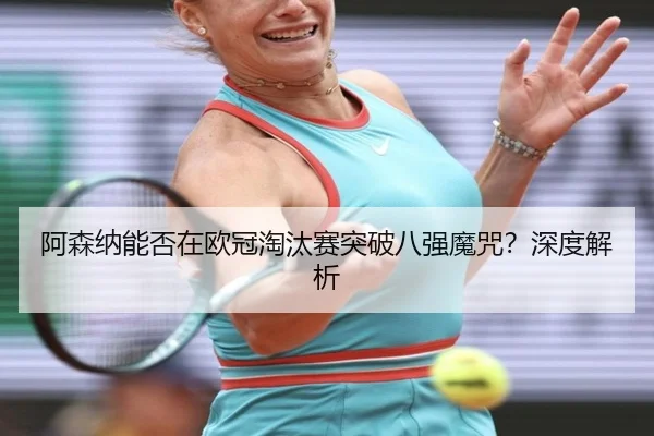 阿森纳能否在欧冠淘汰赛突破八强魔咒？深度解析